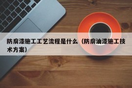 防腐漆施工工艺流程是什么（防腐油漆施工技术方案）