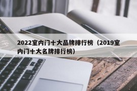 2022室内门十大品牌排行榜（2019室内门十大名牌排行榜）