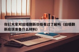 你们大家对旧墙翻新价格有过了解吗（旧墙翻新应该准备什么材料）