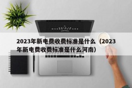 2023年新电费收费标准是什么（2023年新电费收费标准是什么河南）