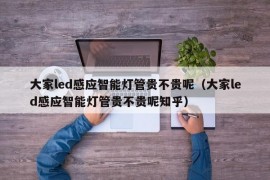 大家led感应智能灯管贵不贵呢（大家led感应智能灯管贵不贵呢知乎）