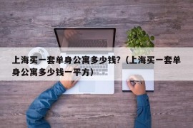 上海买一套单身公寓多少钱?（上海买一套单身公寓多少钱一平方）