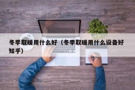 冬季取暖用什么好（冬季取暖用什么设备好 知乎）