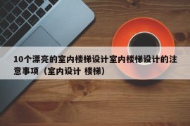 10个漂亮的室内楼梯设计室内楼梯设计的注意事项（室内设计 楼梯）