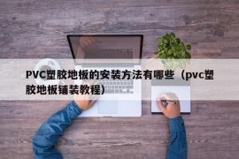 PVC塑胶地板的安装方法有哪些（pvc塑胶地板铺装教程）