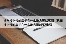 杭州楼中楼的房子在什么地方可以买到（杭州楼中楼的房子在什么地方可以买到呢）