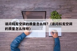 请问科龙空调的质量怎么样?（请问科龙空调的质量怎么样呀）