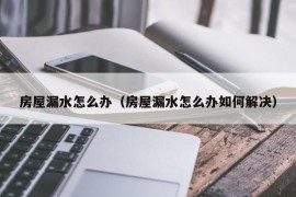 房屋漏水怎么办（房屋漏水怎么办如何解决）