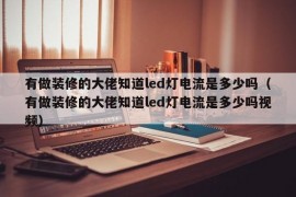 有做装修的大佬知道led灯电流是多少吗（有做装修的大佬知道led灯电流是多少吗视频）