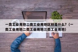 一类工业用地二类工业用地区别是什么?（一类工业用地二类工业用地三类工业用地）