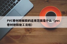 PVC卷材地板胶的适用范围是什么（pvc卷材地胶施工流程）