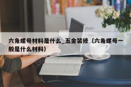 六角螺母材料是什么_五金装修（六角螺母一般是什么材料）