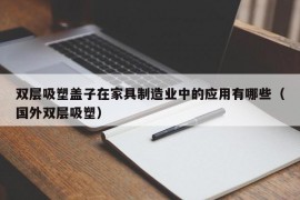 双层吸塑盖子在家具制造业中的应用有哪些（国外双层吸塑）