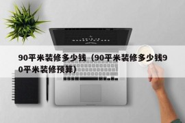 90平米装修多少钱（90平米装修多少钱90平米装修预算）