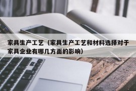 家具生产工艺（家具生产工艺和材料选择对于家具企业有哪几方面的影响）