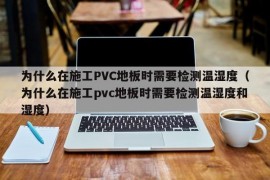 为什么在施工PVC地板时需要检测温湿度（为什么在施工pvc地板时需要检测温湿度和湿度）