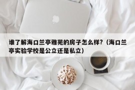 谁了解海口兰亭雅苑的房子怎么样?（海口兰亭实验学校是公立还是私立）