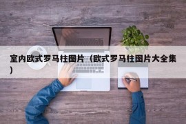 室内欧式罗马柱图片（欧式罗马柱图片大全集）