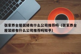 张家界全屋装修有什么公司推荐吗（张家界全屋装修有什么公司推荐吗知乎）