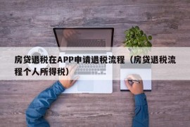 房贷退税在APP申请退税流程（房贷退税流程个人所得税）