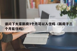 请问下大家新房3个月可以入住吗（新房子三个月能住吗）