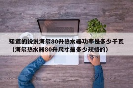 知道的说说海尔80升热水器功率是多少千瓦（海尔热水器80升尺寸是多少规格的）