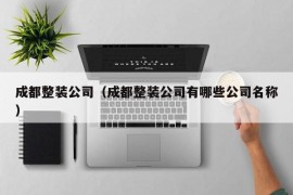 成都整装公司（成都整装公司有哪些公司名称）