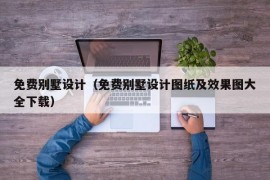 免费别墅设计（免费别墅设计图纸及效果图大全下载）