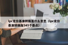 lpr定价基准转换是什么意思（lpr定价基准转换加345个基点）