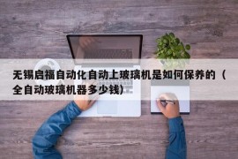 无锡启福自动化自动上玻璃机是如何保养的（全自动玻璃机器多少钱）