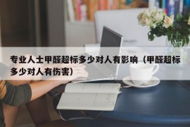 专业人士甲醛超标多少对人有影响（甲醛超标多少对人有伤害）