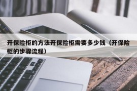 开保险柜的方法开保险柜需要多少钱（开保险柜的步骤流程）