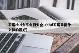 家居cbd会不会很安全（cbd家居里面什么做的最好）