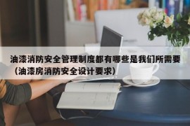 油漆消防安全管理制度都有哪些是我们所需要（油漆房消防安全设计要求）