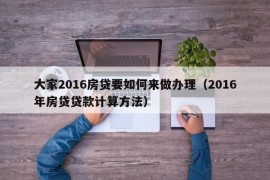 大家2016房贷要如何来做办理（2016年房贷贷款计算方法）