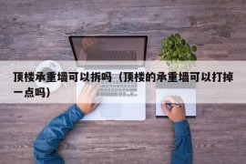 顶楼承重墙可以拆吗（顶楼的承重墙可以打掉一点吗）