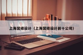 上海装修设计（上海装修设计前十公司）