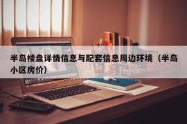 半岛楼盘详情信息与配套信息周边环境（半岛小区房价）