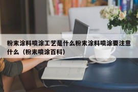 粉末涂料喷涂工艺是什么粉末涂料喷涂要注意什么（粉末喷涂百科）