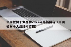 中国板材十大品牌2022年最新排名（中国板材十大品牌排行榜）