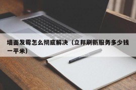 墙面发霉怎么彻底解决（立邦刷新服务多少钱一平米）