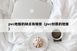 pvc地板的缺点有哪些（pvc材质的地板）