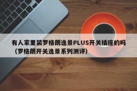 有人家里装罗格朗逸景PLUS开关插座的吗（罗格朗开关逸景系列测评）