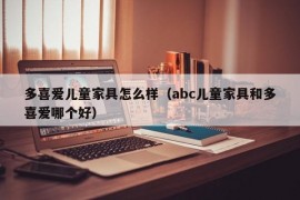 多喜爱儿童家具怎么样（abc儿童家具和多喜爱哪个好）