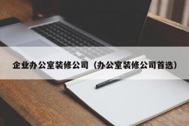 企业办公室装修公司（办公室装修公司首选）