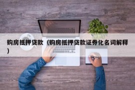 购房抵押贷款（购房抵押贷款证券化名词解释）