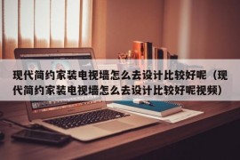 现代简约家装电视墙怎么去设计比较好呢（现代简约家装电视墙怎么去设计比较好呢视频）