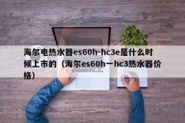 海尔电热水器es60h-hc3e是什么时候上市的（海尔es60h一hc3热水器价格）