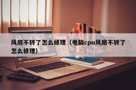 风扇不转了怎么修理（电脑cpu风扇不转了怎么修理）