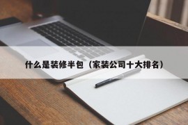 什么是装修半包（家装公司十大排名）